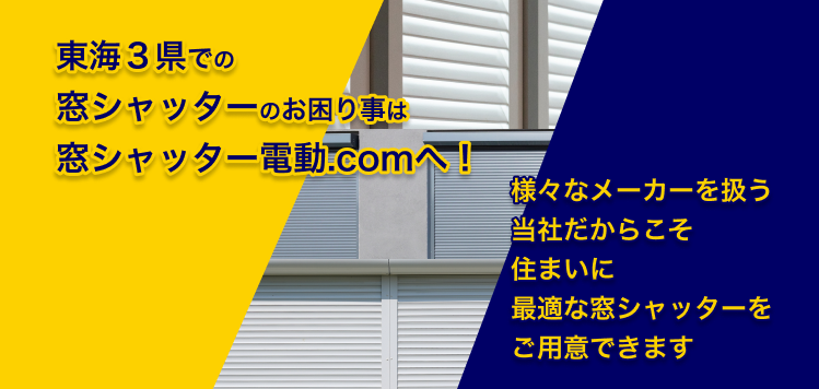 東海３県での窓シャッターのお困り事はシャッター電動.comへ！
様々なメーカーを扱う当社だからこそ住まいに最適なシャッターをご用意できます