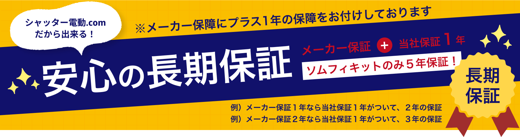 シャッター電動.comだから出来る！安心の長期保証
メーカー保障にプラス1年の保障をお付けしております。